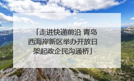走进快递前沿 青岛西海岸新区举办开放日架起政企民沟通桥