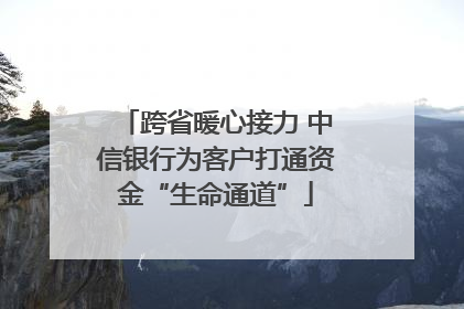 跨省暖心接力 中信银行为客户打通资金“生命通道”