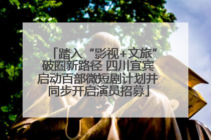 踏入“影视+文旅”破圈新路径 四川宜宾启动百部微短剧计划并同步开启演员招募