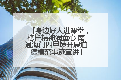 身边好人进课堂，榜样精神润童心 南通海门四甲镇开展道德模范事迹宣讲