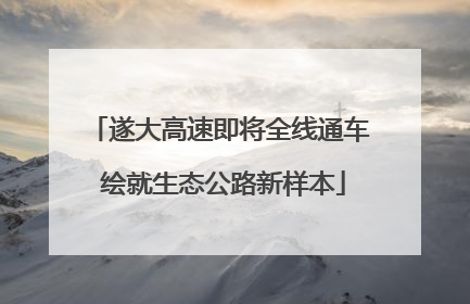 遂大高速即将全线通车 绘就生态公路新样本