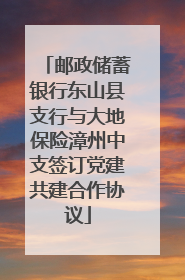 邮政储蓄银行东山县支行与大地保险漳州中支签订党建共建合作协议