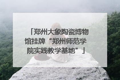 郑州大象陶瓷博物馆挂牌“郑州师范学院实践教学基地”