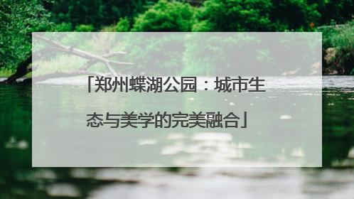 郑州蝶湖公园：城市生态与美学的完美融合