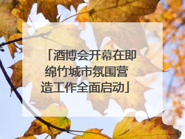 酒博会开幕在即 绵竹城市氛围营造工作全面启动