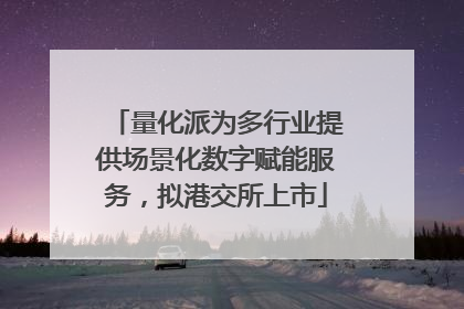 量化派为多行业提供场景化数字赋能服务，拟港交所上市