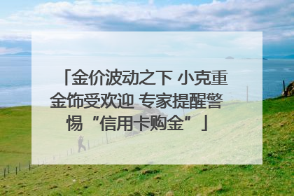 金价波动之下 小克重金饰受欢迎 专家提醒警惕“信用卡购金”