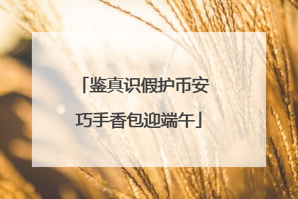 鉴真识假护币安 巧手香包迎端午