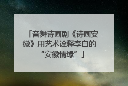 音舞诗画剧《诗画安徽》用艺术诠释李白的 “安徽情缘”