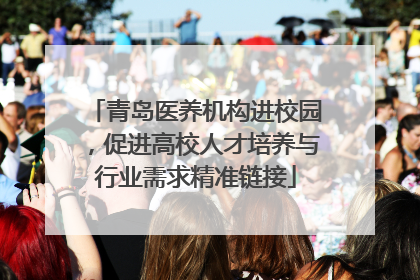 青岛医养机构进校园，促进高校人才培养与行业需求精准链接