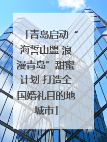 青岛启动“海誓山盟 浪漫青岛”甜蜜计划 打造全国婚礼目的地城市