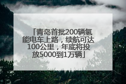 青岛首批200辆氢能电车上路，续航可达100公里，年底将投放5000到1万辆