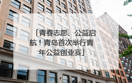 青春志愿、公益启航！青岛首次举行青年公益创业赛