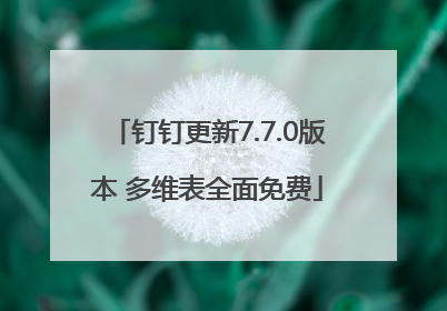 钉钉更新7.7.0版本 多维表全面免费