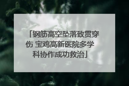 钢筋高空坠落致贯穿伤 宝鸡高新医院多学科协作成功救治
