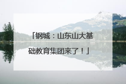 钢城：山东山大基础教育集团来了！