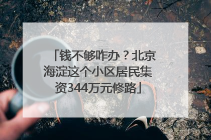 钱不够咋办？北京海淀这个小区居民集资344万元修路