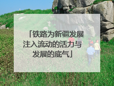 铁路为新疆发展注入流动的活力与发展的底气