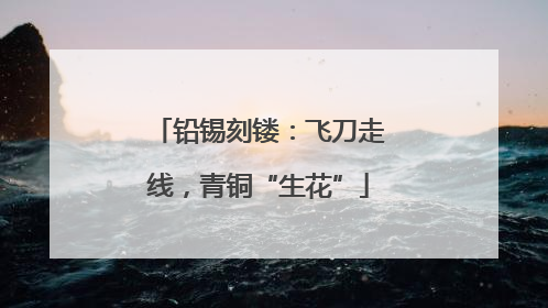 铅锡刻镂：飞刀走线，青铜“生花”