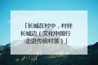 长城在村中,村伴长城边(文化中国行·走进传统村落)