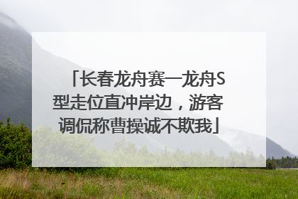 长春龙舟赛一龙舟S型走位直冲岸边，游客调侃称曹操诚不欺我