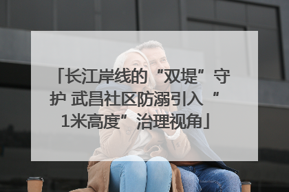 长江岸线的“双堤”守护 武昌社区防溺引入“1米高度”治理视角
