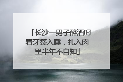 长沙一男子醉酒叼着牙签入睡，扎入肉里半年不自知