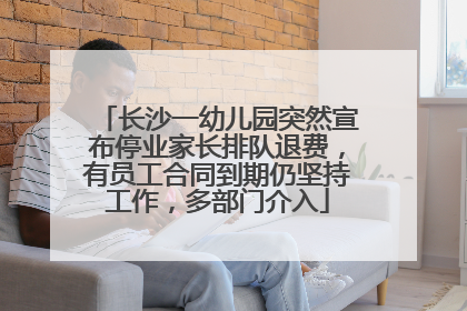 长沙一幼儿园突然宣布停业家长排队退费，有员工合同到期仍坚持工作，多部门介入