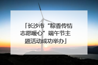 长沙市“粽香传情志愿暖心”端午节主题活动成功举办