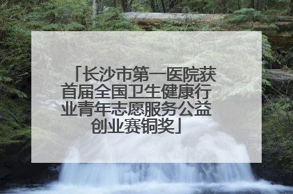 长沙市第一医院获首届全国卫生健康行业青年志愿服务公益创业赛铜奖
