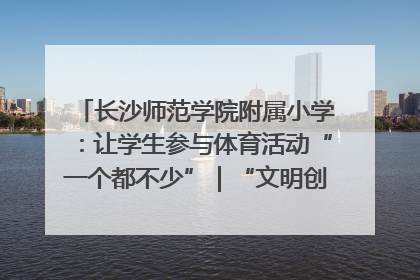 长沙师范学院附属小学：让学生参与体育活动“一个都不少”｜“文明创建耀三湘”专栏