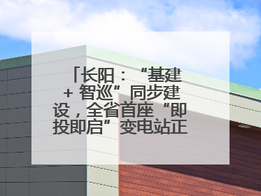长阳：“基建 + 智巡”同步建设，全省首座“即投即启”变电站正式投运