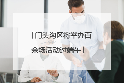 门头沟区将举办百余场活动过端午