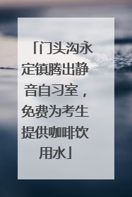 门头沟永定镇腾出静音自习室，免费为考生提供咖啡饮用水