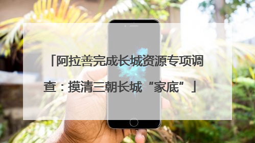 阿拉善完成长城资源专项调查：摸清三朝长城“家底”