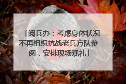 阅兵办：考虑身体状况不再组织抗战老兵方队参阅，安排现场观礼