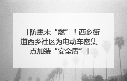 防患未“燃”！西乡街道西乡社区为电动车密集点加装“安全盾”