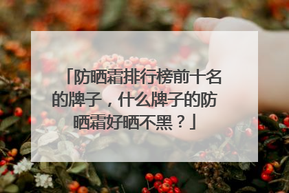防晒霜排行榜前十名的牌子，什么牌子的防晒霜好晒不黑？