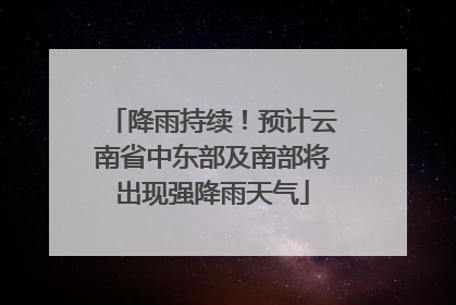 降雨持续！预计云南省中东部及南部将出现强降雨天气