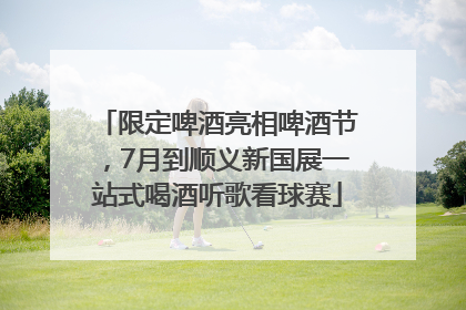 限定啤酒亮相啤酒节，7月到顺义新国展一站式喝酒听歌看球赛