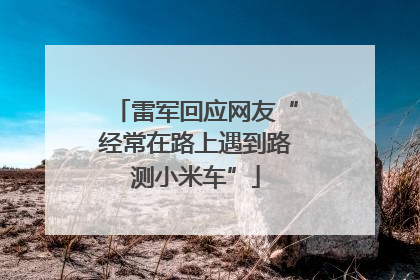 雷军回应网友“经常在路上遇到路测小米车”