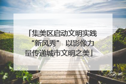集美区启动文明实践“新风秀” 以影像力量传递城市文明之美