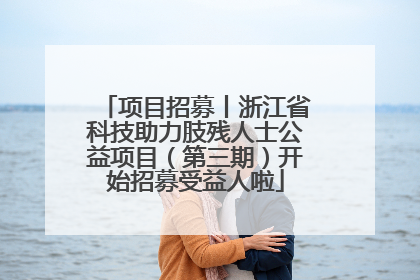 项目招募丨浙江省科技助力肢残人士公益项目（第三期）开始招募受益人啦