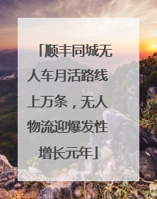 顺丰同城无人车月活路线上万条，无人物流迎爆发性增长元年
