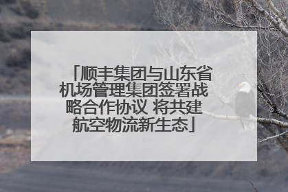 顺丰集团与山东省机场管理集团签署战略合作协议 将共建航空物流新生态