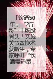 饮酒50年，“2斤哥”干废股骨头！实施关节置换术获新生，专家呼吁“饮酒需适量，守护骨骼健康”