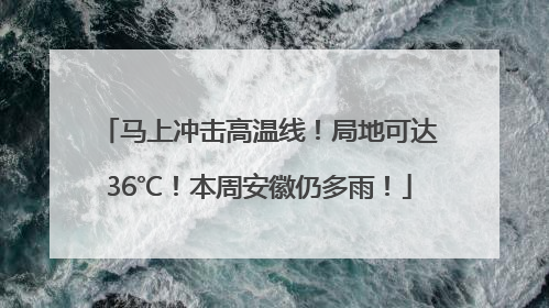 马上冲击高温线！局地可达36℃！本周安徽仍多雨！