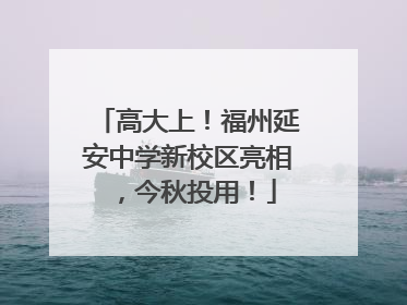 高大上！福州延安中学新校区亮相，今秋投用！