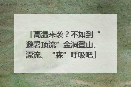 高温来袭？不如到“避暑顶流”金洞登山、漂流、“森”呼吸吧