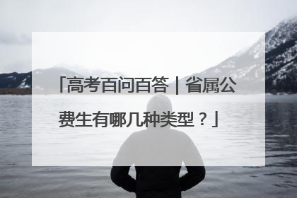 高考百问百答｜省属公费生有哪几种类型？